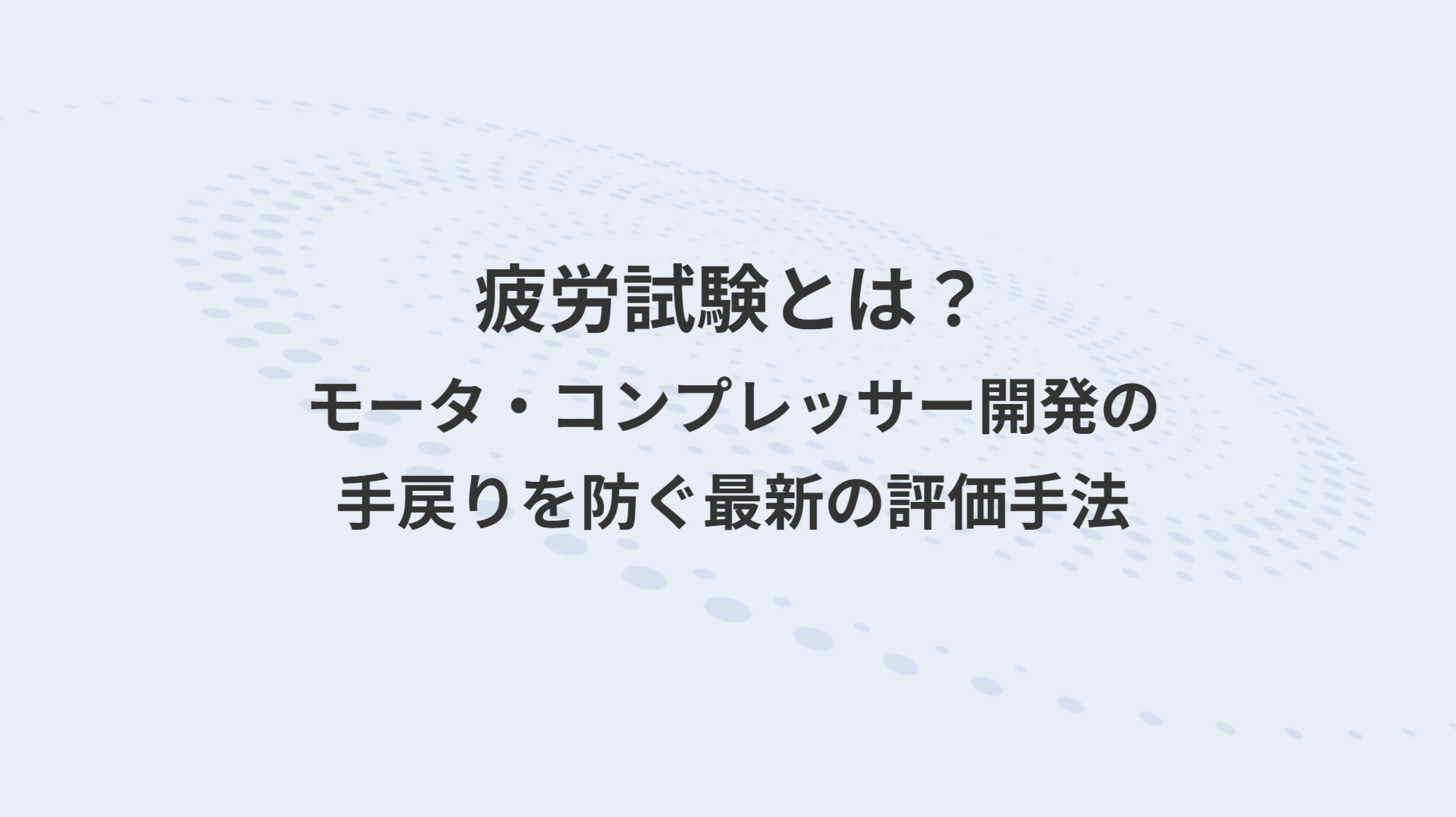 疲労試験とは？モータ・コンプレッサー開発の手戻りを防ぐ最新の評価手法